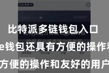比特派多链钱包入口 Bitpie钱包还具有方便的操作和友好的用户界面