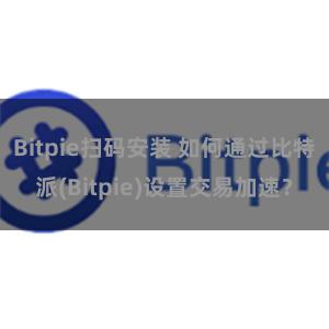 Bitpie扫码安装 如何通过比特派(Bitpie)设置交易加速？