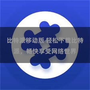 比特派移动版 轻松下载比特派，畅快享受网络世界